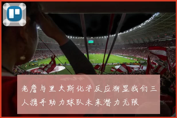 老詹与里夫斯化学反应渐显我们三人携手助力球队未来潜力无限