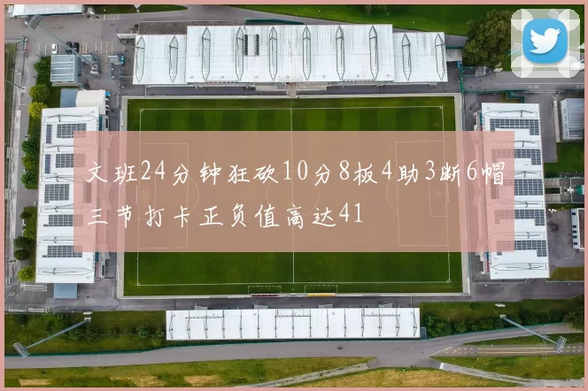 文班24分钟狂砍10分8板4助3断6帽三节打卡正负值高达41