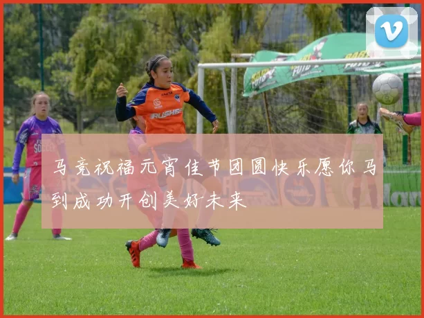 马竞祝福元宵佳节团圆快乐愿你马到成功开创美好未来