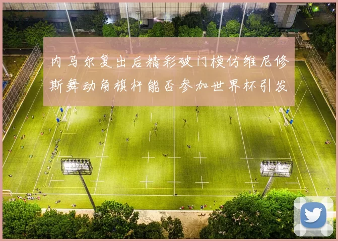 内马尔复出后精彩破门模仿维尼修斯舞动角旗杆能否参加世界杯引发热议