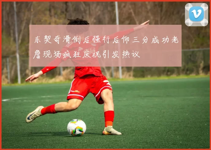 东契奇滑倒后强行后仰三分成功老詹现场疯狂庆祝引发热议