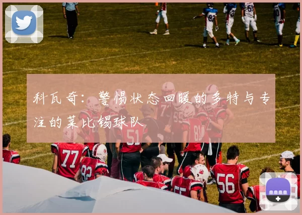 科瓦奇：警惕状态回暖的多特与专注的莱比锡球队