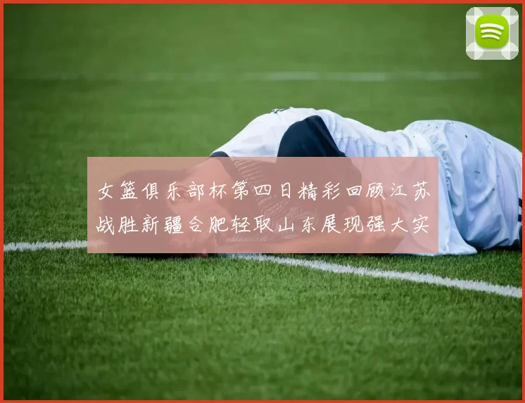 女篮俱乐部杯第四日精彩回顾江苏战胜新疆合肥轻取山东展现强大实力