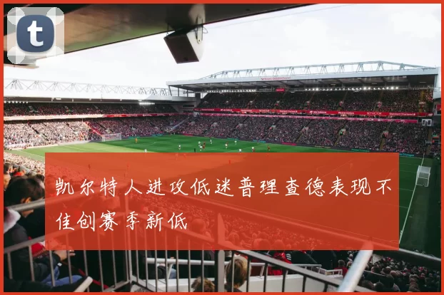 凯尔特人进攻低迷普理查德表现不佳创赛季新低