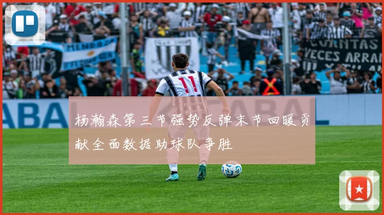 杨瀚森第三节强势反弹末节回暖贡献全面数据助球队争胜