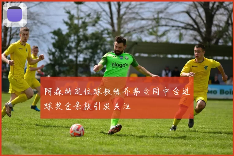 阿森纳定位球教练乔弗合同中含进球奖金条款引发关注