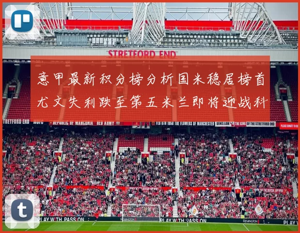意甲最新积分榜分析国米稳居榜首尤文失利跌至第五米兰即将迎战科莫