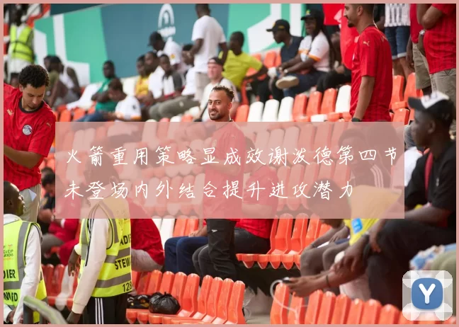 火箭重用策略显成效谢泼德第四节未登场内外结合提升进攻潜力