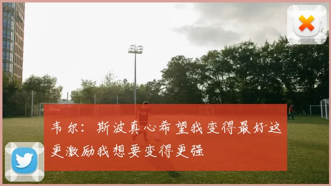 韦尔：斯波真心希望我变得最好这更激励我想要变得更强