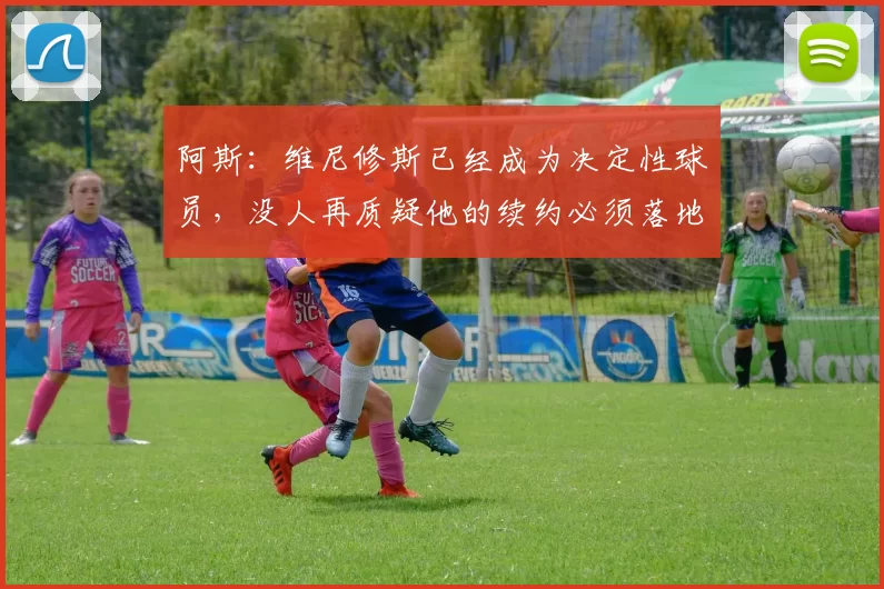 阿斯：维尼修斯已经成为决定性球员，没人再质疑他的续约必须落地