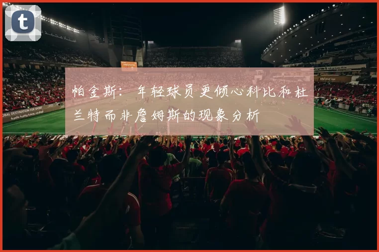 帕金斯：年轻球员更倾心科比和杜兰特而非詹姆斯的现象分析
