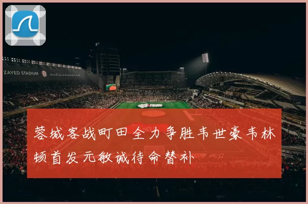 蓉城客战町田全力争胜韦世豪韦林顿首发元敏诚待命替补