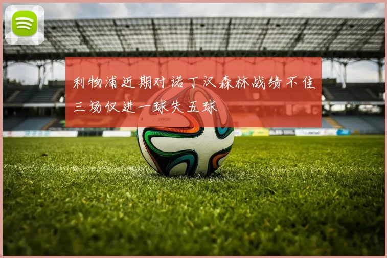 利物浦近期对诺丁汉森林战绩不佳三场仅进一球失五球